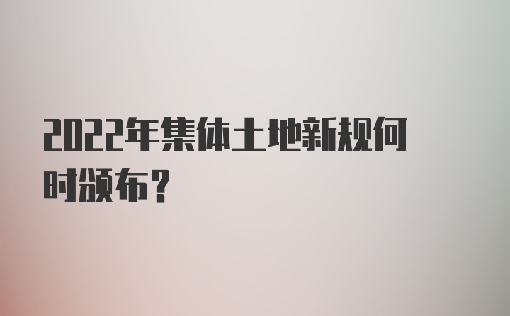 2022年集体土地新规何时颁布？