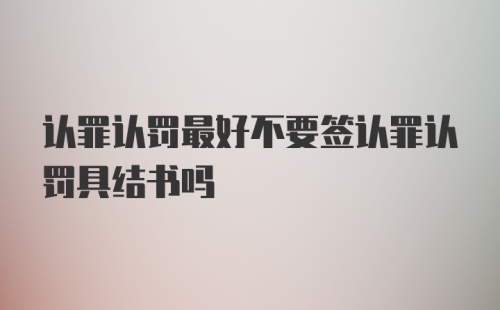 认罪认罚最好不要签认罪认罚具结书吗