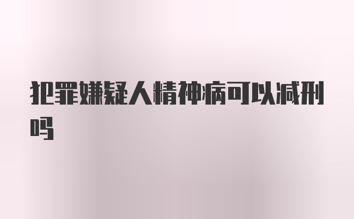 犯罪嫌疑人精神病可以减刑吗