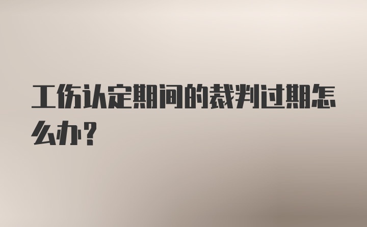 工伤认定期间的裁判过期怎么办？