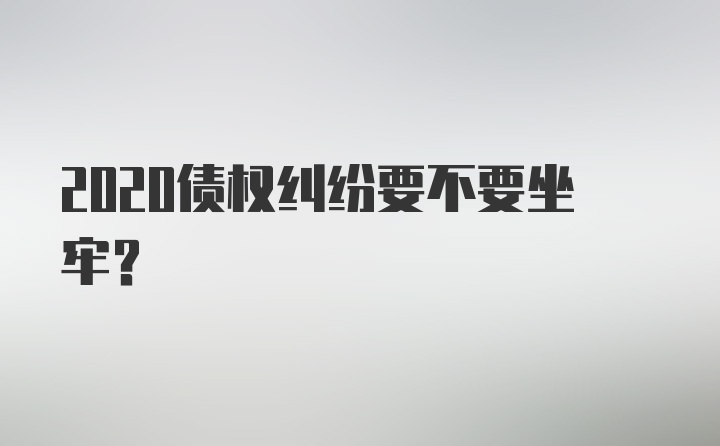 2020债权纠纷要不要坐牢？