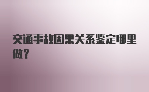 交通事故因果关系鉴定哪里做?