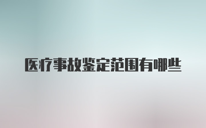 医疗事故鉴定范围有哪些