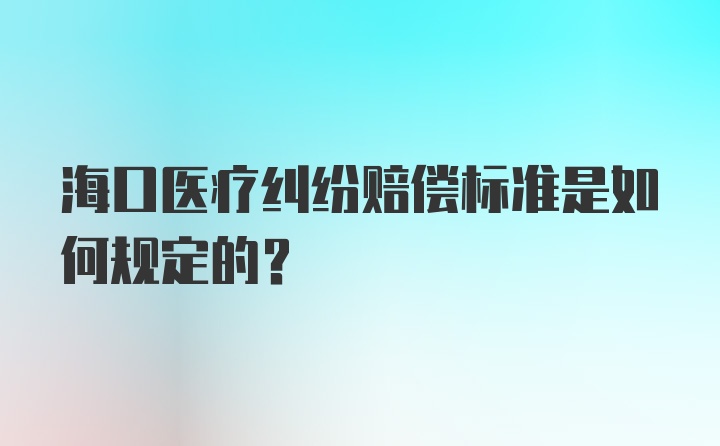 海口医疗纠纷赔偿标准是如何规定的?