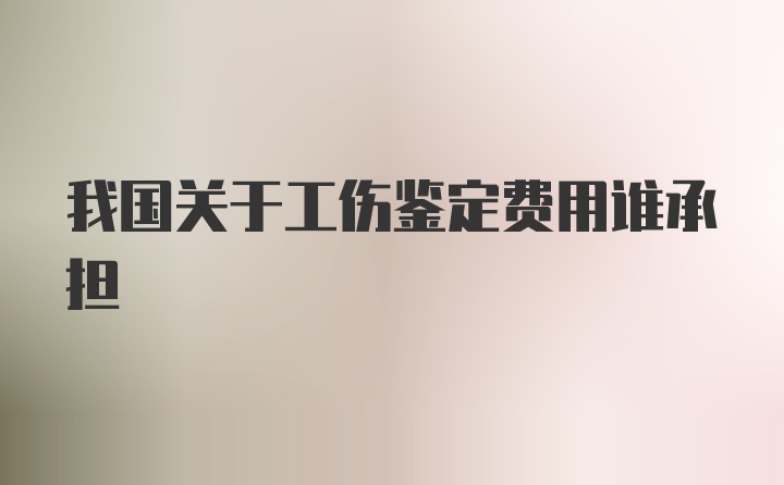 我国关于工伤鉴定费用谁承担