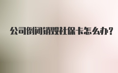 公司倒闭销毁社保卡怎么办？