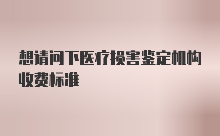 想请问下医疗损害鉴定机构收费标准