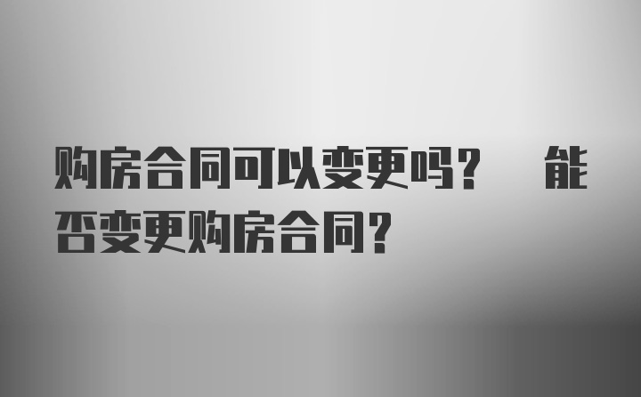 购房合同可以变更吗? 能否变更购房合同?