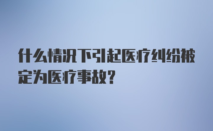 什么情况下引起医疗纠纷被定为医疗事故？