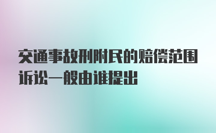 交通事故刑附民的赔偿范围诉讼一般由谁提出