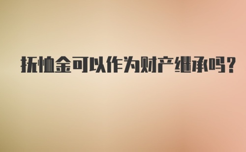 抚恤金可以作为财产继承吗?