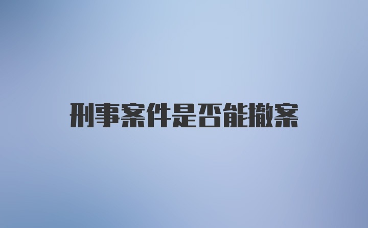 刑事案件是否能撤案
