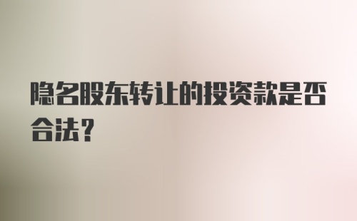 隐名股东转让的投资款是否合法？