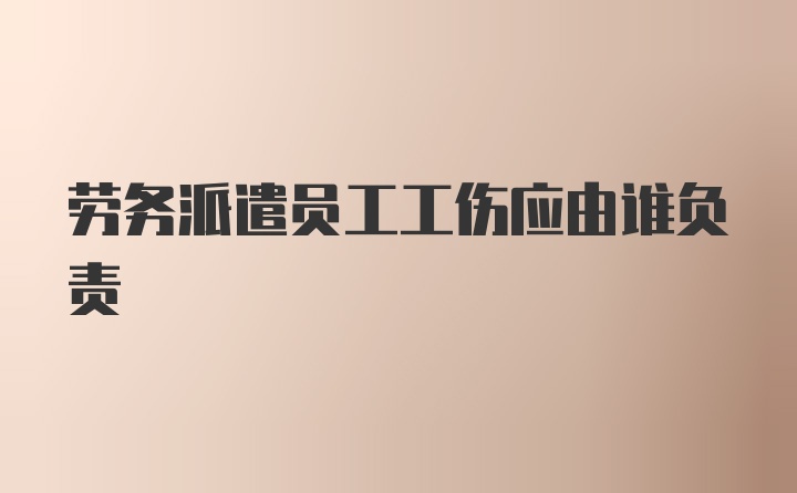 劳务派遣员工工伤应由谁负责