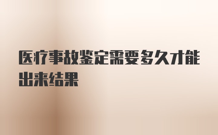 医疗事故鉴定需要多久才能出来结果