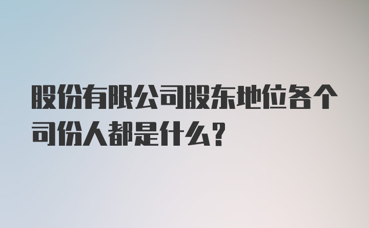 股份有限公司股东地位各个司份人都是什么？