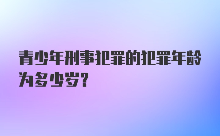 青少年刑事犯罪的犯罪年龄为多少岁？