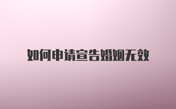 如何申请宣告婚姻无效