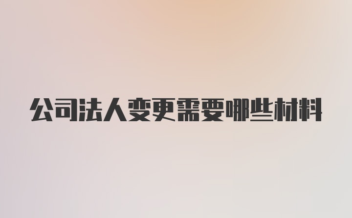 公司法人变更需要哪些材料
