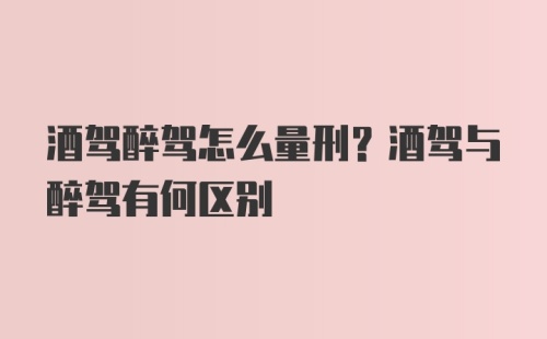 酒驾醉驾怎么量刑？酒驾与醉驾有何区别