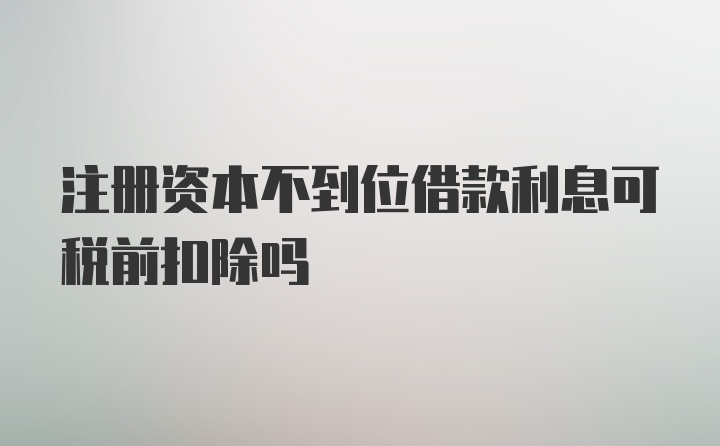 注册资本不到位借款利息可税前扣除吗