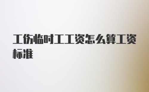 工伤临时工工资怎么算工资标准