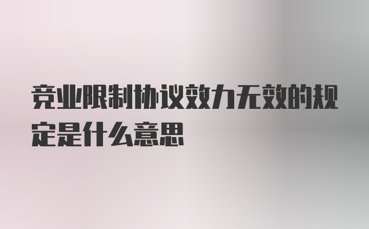 竞业限制协议效力无效的规定是什么意思