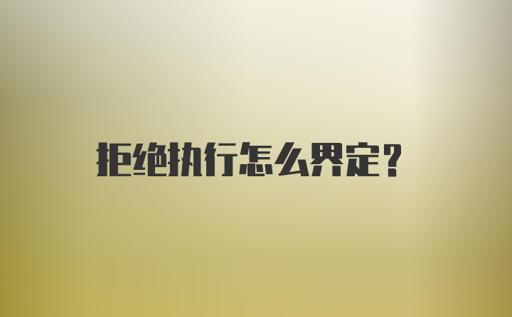 拒绝执行怎么界定？