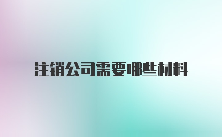 注销公司需要哪些材料