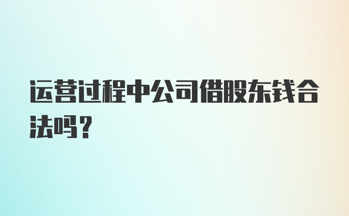 运营过程中公司借股东钱合法吗？