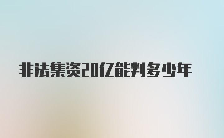 非法集资20亿能判多少年