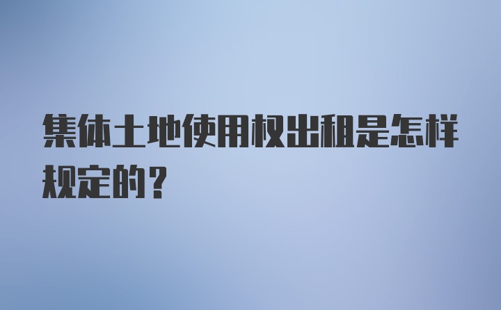 集体土地使用权出租是怎样规定的？