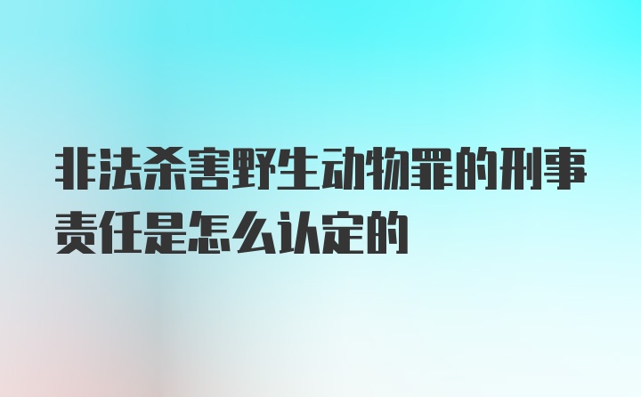 非法杀害野生动物罪的刑事责任是怎么认定的