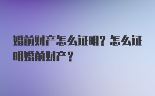 婚前财产怎么证明？怎么证明婚前财产？