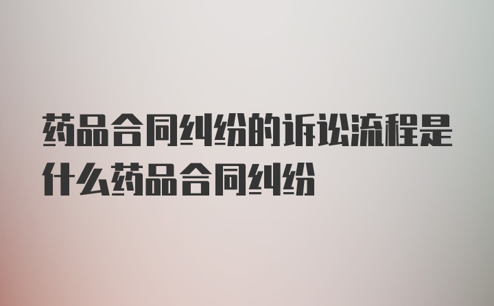 药品合同纠纷的诉讼流程是什么药品合同纠纷