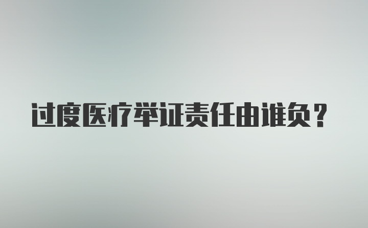 过度医疗举证责任由谁负？