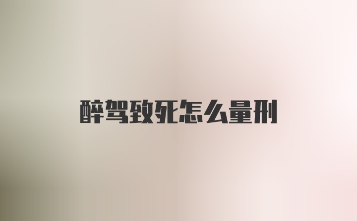 醉驾致死怎么量刑
