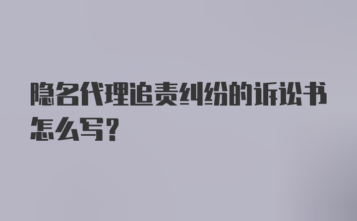 隐名代理追责纠纷的诉讼书怎么写？