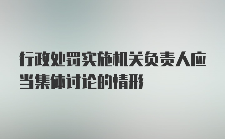 行政处罚实施机关负责人应当集体讨论的情形