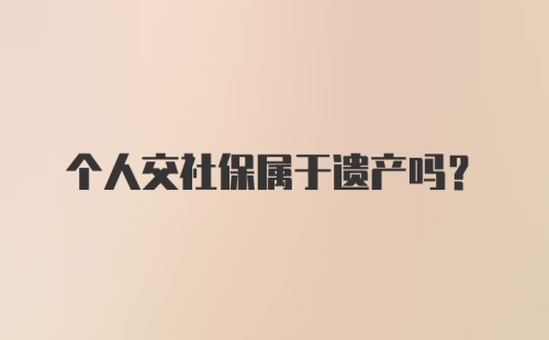 个人交社保属于遗产吗？