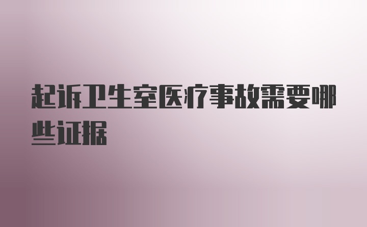 起诉卫生室医疗事故需要哪些证据