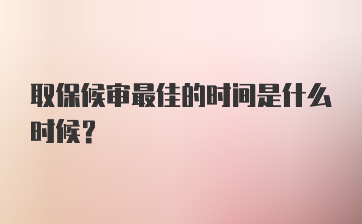 取保候审最佳的时间是什么时候？