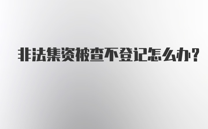 非法集资被查不登记怎么办？