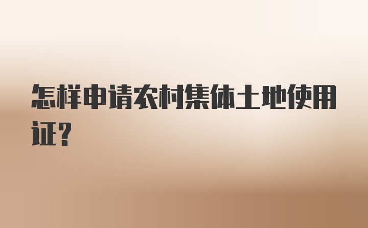 怎样申请农村集体土地使用证？