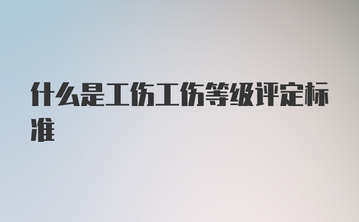 什么是工伤工伤等级评定标准