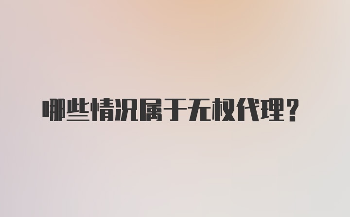 哪些情况属于无权代理？