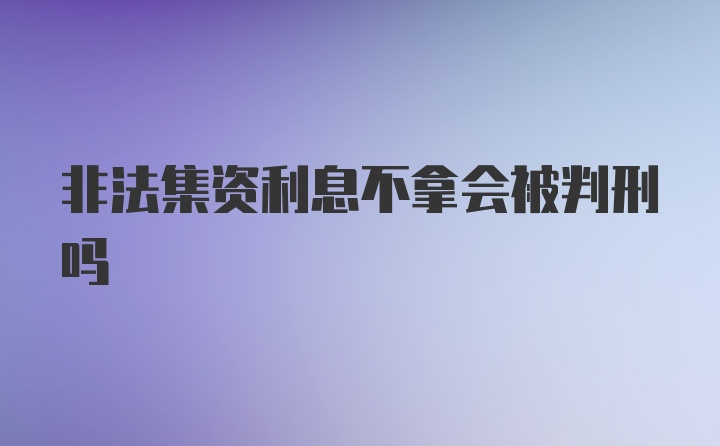 非法集资利息不拿会被判刑吗