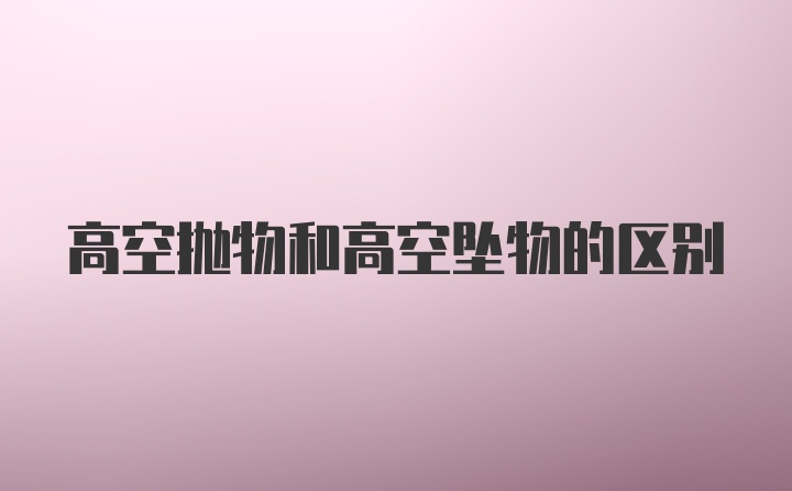 高空抛物和高空坠物的区别