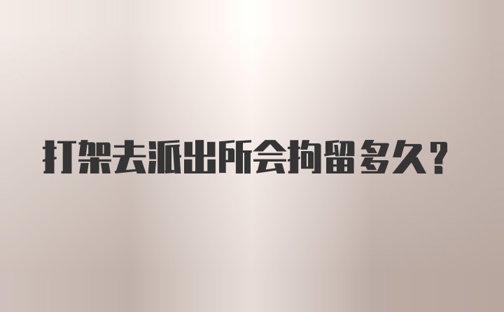 打架去派出所会拘留多久？