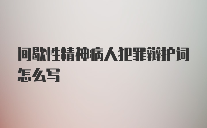 间歇性精神病人犯罪辩护词怎么写